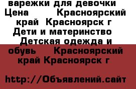 варежки для девочки › Цена ­ 90 - Красноярский край, Красноярск г. Дети и материнство » Детская одежда и обувь   . Красноярский край,Красноярск г.